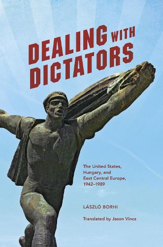 Cover image for Dealing with Dictators: The United States, Hungary, and East Central Europe, 1942-1989