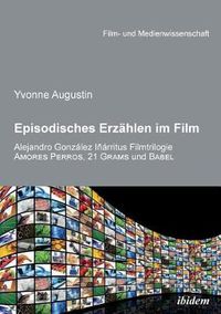 Cover image for Episodisches Erzahlen im Film. Alejandro Gonzalez Inarritus Filmtrilogie Amores Perros, 21 Grams und Babel