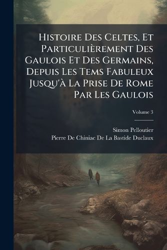 Cover image for Histoire Des Celtes, Et Particulirement Des Gaulois Et Des Germains, Depuis Les Tems Fabuleux Jusqu' La Prise de Rome Par Les Gaulois, Volume 3