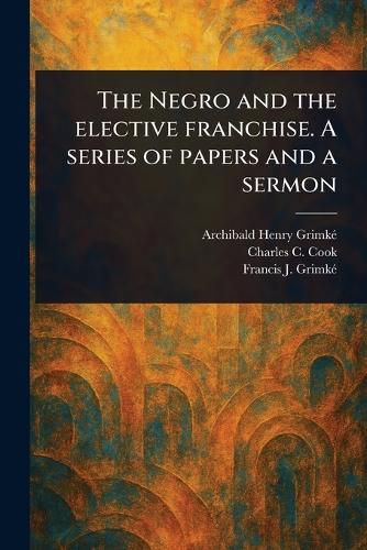 Cover image for The Negro and the Elective Franchise. A Series of Papers and a Sermon