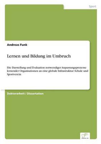 Cover image for Lernen und Bildung im Umbruch: Die Darstellung und Evaluation notwendiger Anpassungsprozesse lernender Organisationen an eine globale Infrastruktur: Schule und Sportverein