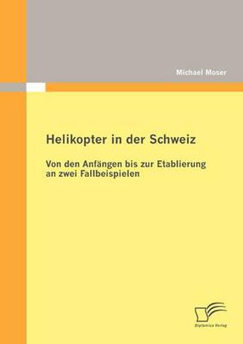 Helikopter in der Schweiz: Von den Anfangen bis zur Etablierung an zwei Fallbeispielen