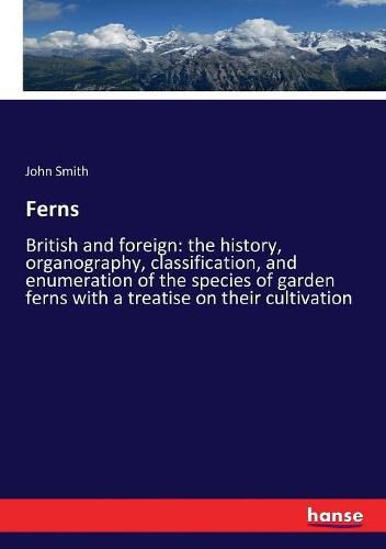 Cover image for Ferns: British and foreign: the history, organography, classification, and enumeration of the species of garden ferns with a treatise on their cultivation