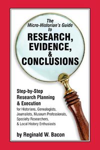 Cover image for The Micro-historian's Guide to Research, Evidence, & Conclusions: Step-by-Step Research Planning and Execution for Historians, Genealogists, Journalists, Museum Professionals, Specialty Researchers, & Local History Enthusiasts