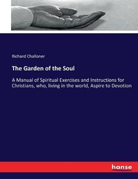 Cover image for The Garden of the Soul: A Manual of Spiritual Exercises and Instructions for Christians, who, living in the world, Aspire to Devotion