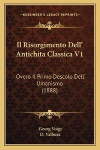 Cover image for Il Risorgimento Dell' Antichita Classica V1: Overo Il Primo Descolo Dell' Umanismo (1888)