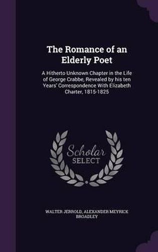 The Romance of an Elderly Poet: A Hitherto Unknown Chapter in the Life of George Crabbe, Revealed by His Ten Years' Correspondence with Elizabeth Charter, 1815-1825