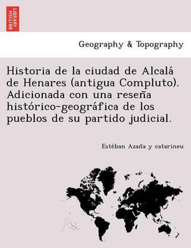 Cover image for Historia de la ciudad de Alcala&#769; de Henares (antigua Compluto). Adicionada con una resen&#771;a histo&#769;rico-geogra&#769;fica de los pueblos de su partido judicial.