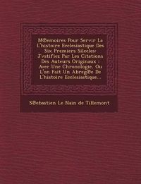 Cover image for M Emoires Pour Servir La L'Histoire Ecclesiastique Des Six Premiers Silecles: Jvstifiez Par Les Citations Des Auteurs Originaux: Avec Une Chronologie,