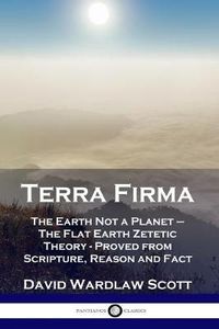 Cover image for Terra Firma: The Earth Not a Planet - The Flat Earth Zetetic Theory - Proved from Scripture, Reason and Fact