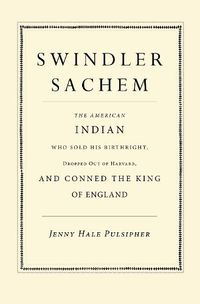 Cover image for Swindler Sachem: The American Indian Who Sold His Birthright, Dropped Out of Harvard, and Conned the King of England