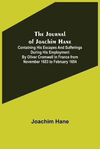 Cover image for The Journal of Joachim Hane; containing his escapes and sufferings during his employment by Oliver Cromwell in France from November 1653 to February 1654