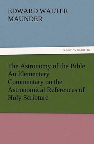 Cover image for The Astronomy of the Bible An Elementary Commentary on the Astronomical References of Holy Scripture