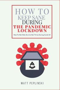 Cover image for How To Keep Sane During The Pandemic Lockdown: How to not only survive, but thrive when you cannot leave your house