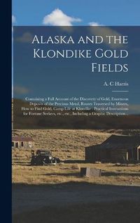 Cover image for Alaska and the Klondike Gold Fields [microform]: Containing a Full Account of the Discovery of Gold, Enormous Deposits of the Precious Metal, Routes Traversed by Miners, How to Find Gold, Camp Life at Klondike: Practical Instructions for Fortune...