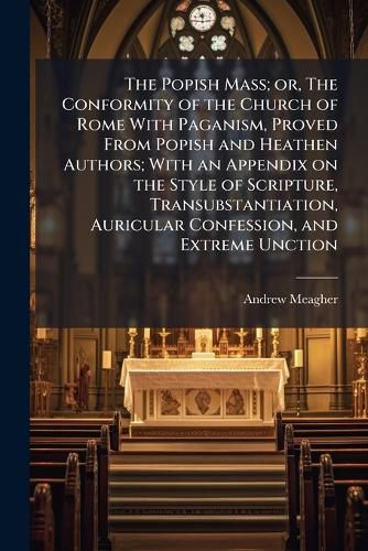 Cover image for The Popish Mass; or, The Conformity of the Church of Rome With Paganism, Proved From Popish and Heathen Authors; With an Appendix on the Style of Scripture, Transubstantiation, Auricular Confession, and Extreme Unction