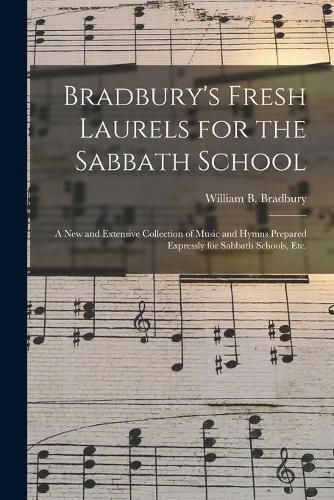 Bradbury's Fresh Laurels for the Sabbath School: a New and Extensive Collection of Music and Hymns Prepared Expressly for Sabbath Schools, Etc.