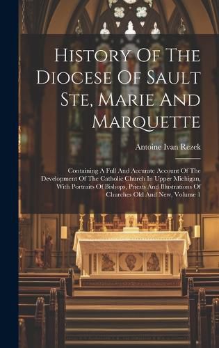 Cover image for History Of The Diocese Of Sault Ste, Marie And Marquette; Containing A Full And Accurate Account Of The Development Of The Catholic Church In Upper Michigan, With Portraits Of Bishops, Priests And Illustrations Of Churches Old And New, Volume 1