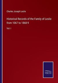 Cover image for Historical Records of the Family of Leslie from 1067 to 1868-9: Vol. I