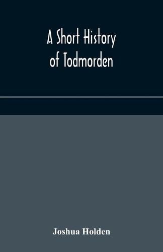 A short history of Todmorden; with some account of the geology and natural history of the neighbourhood