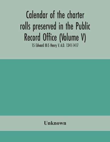 Cover image for Calendar of the charter rolls preserved in the Public Record Office (Volume V) 15 Edward III-5 Henry V. A.D. 1341-1417