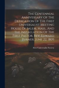 Cover image for The Centennial Anniversary Of The Dedication Of The First Universalist Meeting House Of Salem, Mass., And The Installation Of The First Pastor, Rev. Edward Turner, June 22, 1809