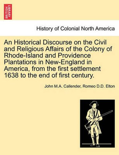 Cover image for An Historical Discourse on the Civil and Religious Affairs of the Colony of Rhode-Island and Providence Plantations in New-England in America, from the First Settlement 1638 to the End of First Century.