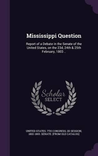 Cover image for Mississippi Question: Report of a Debate in the Senate of the United States, on the 23d, 24th & 25th February, 1803 ..