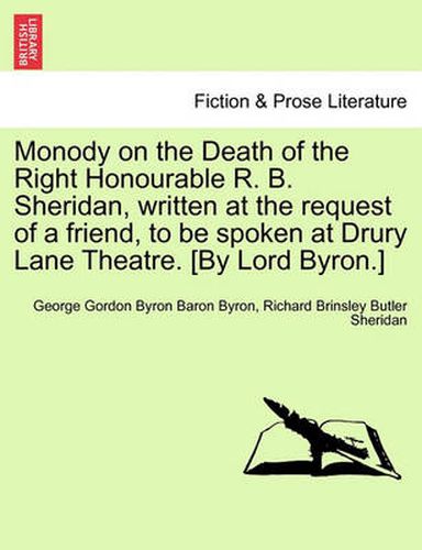 Cover image for Monody on the Death of the Right Honourable R. B. Sheridan, Written at the Request of a Friend, to Be Spoken at Drury Lane Theatre. [By Lord Byron.]