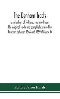 Cover image for The Denham tracts; a collection of folklore, reprinted from the original tracts and pamphlets printed by Denham between 1846 and 1859 (Volume I)