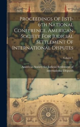 Cover image for Proceedings Of [1st]-6th National Conference, American Society For Judicial Settlement Of International Disputes; Volume 1