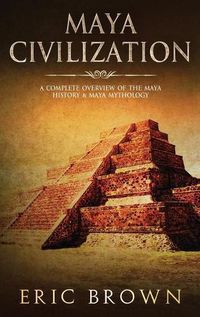 Cover image for Maya Civilization: A Complete Overview Of The Maya History & Maya Mythology