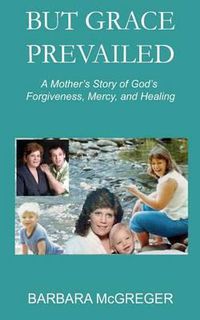 Cover image for But Grace Prevailed: A Story of God's Forgiveness, Mercy, and Healing