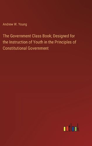 The Government Class Book; Designed for the Instruction of Youth in the Principles of Constitutional Government