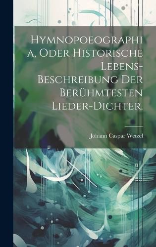 Cover image for Hymnopoeographia, oder historische Lebens-Beschreibung der beruehmtesten Lieder-Dichter.