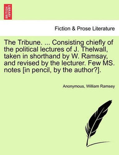 Cover image for The Tribune. ... Consisting Chiefly of the Political Lectures of J. Thelwall, Taken in Shorthand by W. Ramsay, and Revised by the Lecturer. Few Ms. Notes [In Pencil, by the Author?].