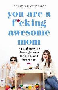 Cover image for You Are a F*cking Awesome Mom: So Embrace the Chaos, Get Over the Guilt, and Be True to You