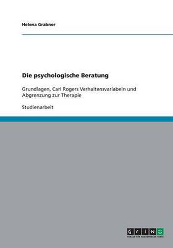 Cover image for Die psychologische Beratung: Grundlagen, Carl Rogers Verhaltensvariabeln und Abgrenzung zur Therapie