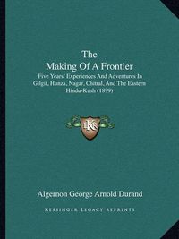 Cover image for The Making of a Frontier: Five Years' Experiences and Adventures in Gilgit, Hunza, Nagar, Chitral, and the Eastern Hindu-Kush (1899)