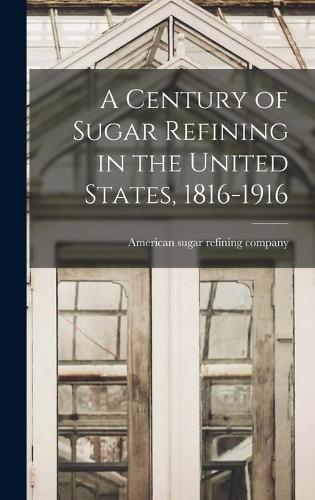 Cover image for A Century of Sugar Refining in the United States, 1816-1916