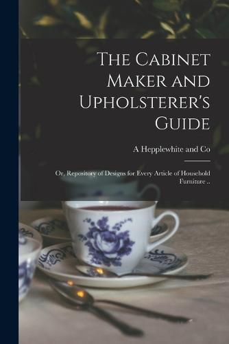 Cover image for The Cabinet Maker and Upholsterer's Guide; or, Repository of Designs for Every Article of Household Furniture ..