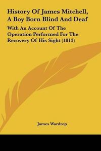 Cover image for History of James Mitchell, a Boy Born Blind and Deaf: With an Account of the Operation Performed for the Recovery of His Sight (1813)