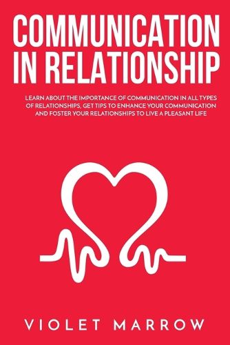 Cover image for Communication in Relationship: Learn About the Importance of Communication in All Types of Relationships, Get Tips to Enhance Your Communication and Foster Your Relationships to Live a Pleasant Life