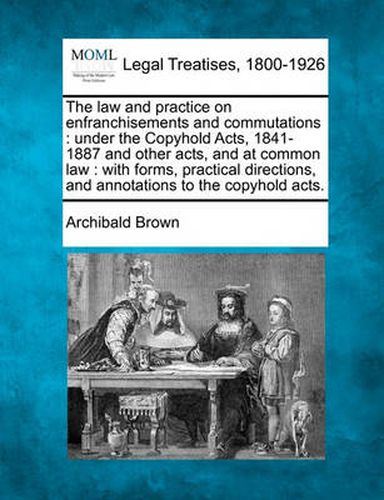 Cover image for The Law and Practice on Enfranchisements and Commutations: Under the Copyhold Acts, 1841-1887 and Other Acts, and at Common Law: With Forms, Practical Directions, and Annotations to the Copyhold Acts.