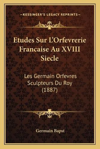 Etudes Sur L'Orfevrerie Francaise Au XVIII Siecle: Les Germain Orfevres Sculpteurs Du Roy (1887)