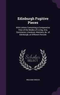 Cover image for Edinburgh Fugitive Pieces: With Letters Containing a Comparative View of the Modes of Living, Arts, Commerce, Literature, Manners, &C. of Edinburgh, at Different Periods