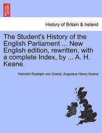 Cover image for The Student's History of the English Parliament ... New English Edition, Rewritten, with a Complete Index, by ... A. H. Keane.