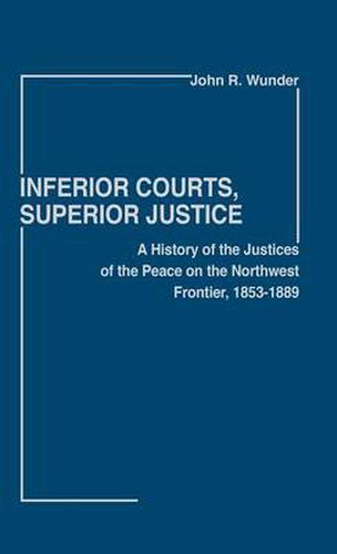 Cover image for Inferior Courts, Superior Justice: A History of the Justices of the Peace on the Northwest Frontier, 1853-1889