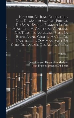Cover image for Histoire De Jean Churchill, Duc De Marlborough, Prince Du Saint Empire Romain Et De Mindelheim, Capitaine General Des Troupes Angloises Sous La Reine Anne, Grand-Maitre De L'artillerie, Commandant En Chef De L'armee Des Allies, &c.&c; Volume 1