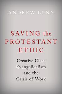 Cover image for Saving the Protestant Ethic: Creative Class Evangelicalism and the Crisis of Work